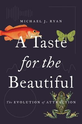 A Taste for the Beautiful: The Evolution of Attraction by Ryan, Michael J.