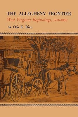 The Allegheny Frontier: West Virginia Beginnings, 1730-1830 by Rice, Otis K.
