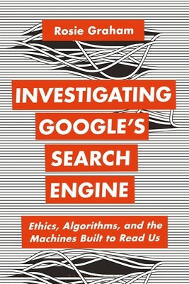 Investigating Google's Search Engine: Ethics, Algorithms, and the Machines Built to Read Us by Graham, Rosie