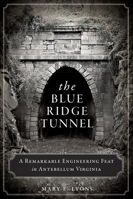 The Blue Ridge Tunnel: A Remarkable Engineering Feat in Antebellum Virginia by Lyons, Mary E.