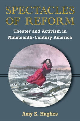 Spectacles of Reform: Theater and Activism in Nineteenth-Century America by Hughes, Amy E.