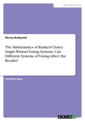The Mathematics of Ranked-Choice Single-Winner Voting Systems. Can Different Systems of Voting Affect the Results? by Nodzy&#324;ski, Maciej