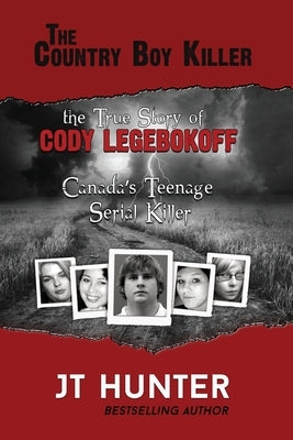 The Country Boy Killer: The True Story of Cody Legebokoff, Canada's Teenage Serial Killer by Hunter, Jt