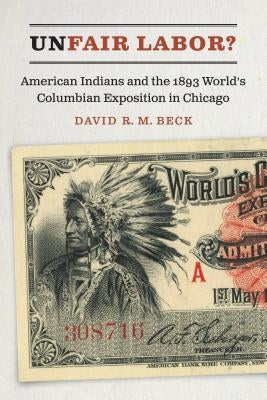 Unfair Labor?: American Indians and the 1893 World's Columbian Exposition in Chicago by Beck, David R. M.