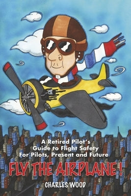 Fly the Airplane!: A Retired Pilot's Guide to Fight Safety for Pilots, Present and Future by Wood, Charles