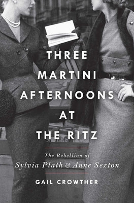 Three-Martini Afternoons at the Ritz: The Rebellion of Sylvia Plath & Anne Sexton by Crowther, Gail
