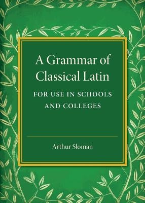 A Grammar of Classical Latin: For Use in Schools and Colleges by Sloman, Arthur