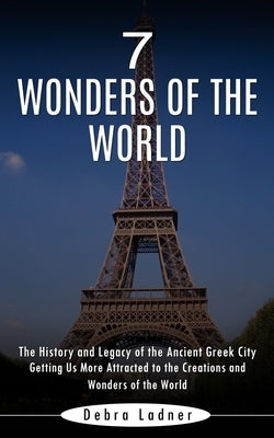 7 Wonders of the World: The History and Legacy of the Ancient Greek City (Getting Us More Attracted to the Creations and Wonders of the World) by Ladner, Debra