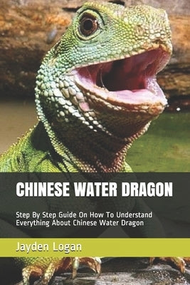 Chinese Water Dragon: Step By Step Guide On How To Understand Everything About Chinese Water Dragon by Logan, Jayden