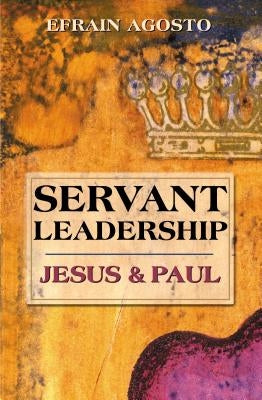 Servant Leadership: Jesus and Paul by Agosto, Efrain