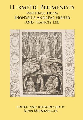 Hermetic Behmenists: writings from Dionysius Andreas Freher and Francis Lee by Madziarczyk, John S.