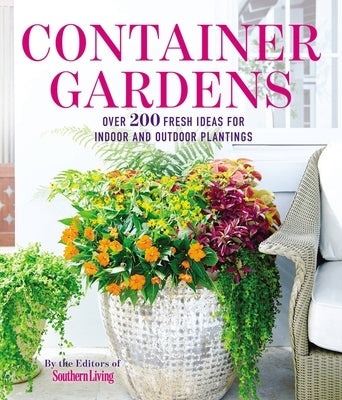 Container Gardens: Over 200 Fresh Ideas for Indoor and Outdoor Inspired Plantings by The Editors of Southern Living