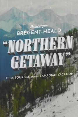 Northern Getaway: Film, Tourism, and the Canadian Vacation by Br&#233;gent-Heald, Dominique
