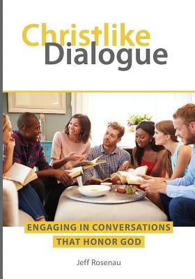 Christlike Dialogue: Engaging in Conversations that Honor God by Rosenau, Jeff