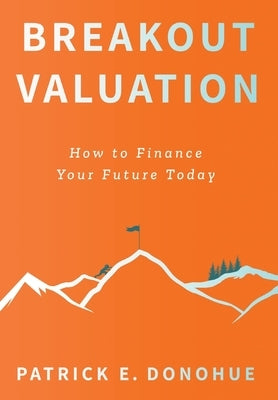 Breakout Valuation: How to Finance Your Future Today by Donohue, Patrick E.