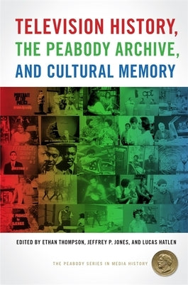 Television History, the Peabody Archive, and Cultural Memory by Thompson, Ethan