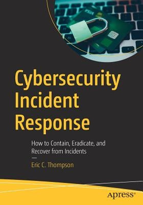 Cybersecurity Incident Response: How to Contain, Eradicate, and Recover from Incidents by Thompson, Eric C.