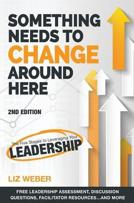 Something Needs to Change Around Here: The Five Stages to Leveraging Your Leadership by Weber, Liz