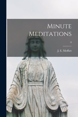 Minute Meditations; 0 by Moffatt, J. E. (John Edward) 1894-