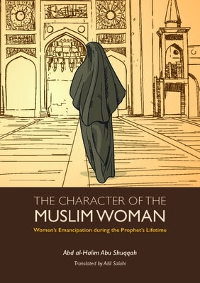 The Character of the Muslim Woman: Women's Emancipation During the Prophet's Lifetime by Shuqqah, Abd Al-Halim Abu