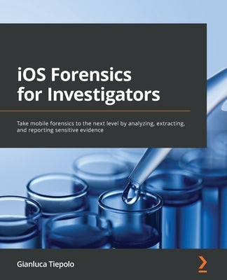 iOS Forensics for Investigators: Take mobile forensics to the next level by analyzing, extracting, and reporting sensitive evidence by Tiepolo, Gianluca