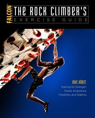 The Rock Climber's Exercise Guide: Training for Strength, Power, Endurance, Flexibility, and Stability by Horst, Eric