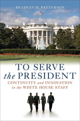 To Serve the President: Continuity and Innovation in the White House Staff by Patterson, Bradley H.