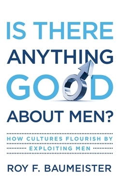 Is There Anything Good about Men?: How Cultures Flourish by Exploiting Men by Baumeister, Roy F.