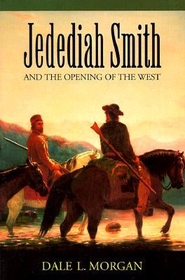 Jedediah Smith and the Opening of the West by Morgan, Dale L.