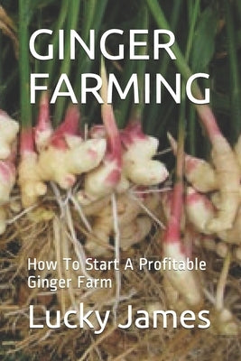 Ginger Farming: How To Start A Profitable Ginger Farm by James, Lucky