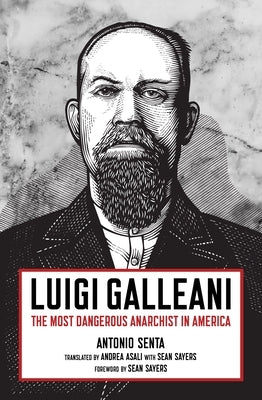 Luigi Galleani: The Most Dangerous Anarchist in America by Senta, Antonio