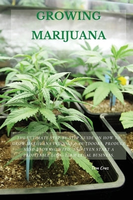 Growing Marijuana: The Ultimate Step-by-Step Guide On How to Grow Marijuana Indoors & Outdoors, Produce Mind-Blowing Weed, and Even Start by Cruz, Tom