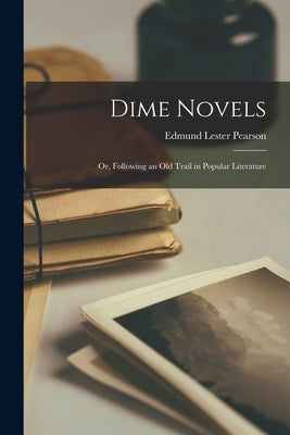 Dime Novels; or, Following an Old Trail in Popular Literature by Pearson, Edmund Lester 1880-1937