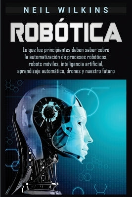 Robótica: Lo que los principiantes deben saber sobre la automatización de procesos robóticos, robots móviles, inteligencia artif by Wilkins, Neil