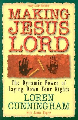 Making Jesus Lord: The Dynamic Power of Laying Down Your Rights by Cunningham, Loren