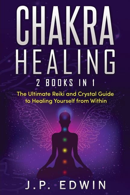 Chakra Healing: 2 Books in 1 - The Ultimate Reiki and Crystal Guide to Healing Yourself from Within by Edwin, J. P.