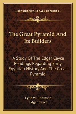 The Great Pyramid And Its Builders: A Study Of The Edgar Cayce Readings Regarding Early Egyptian History And The Great Pyramid by Robinson, Lytle W.