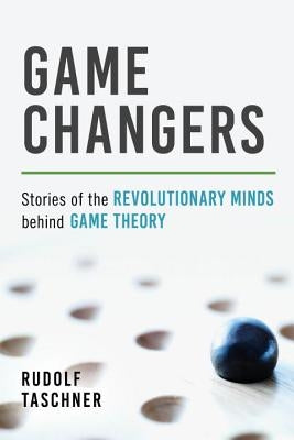 Game Changers: Stories of the Revolutionary Minds Behind Game Theory by Taschner, Rudolf