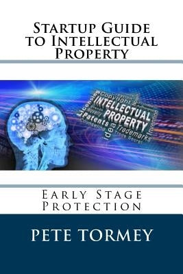 Startup Guide to Intellectual Property: Early Stage Protection of IP by Tormey, Jay