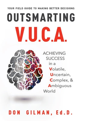 Outsmarting VUCA: Achieving Success in a Volatile, Uncertain, Complex, & Ambiguous World by Don Gilman