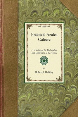 Practical Azalea Culture: A Treatise on the Propagation and Cultivation of the Azalea Indica by Halliday, Robert