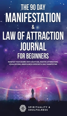 The 90 Day Manifestation & Law Of Attraction Journal For Beginners: Manifest Your Desires With Gratitude, Positive Affirmations, Visualizations, Mindf by And Soulfulness, Spirituality