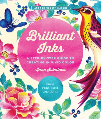 Brilliant Inks: A Step-By-Step Guide to Creating in Vivid Color - Draw, Paint, Print, and More! by Sokolova, Anna