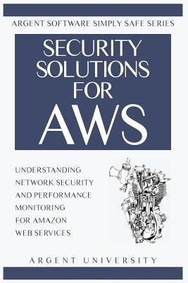 Security Solutions for AWS: Understanding Network Security and Performance Monitoring for Amazon Web Services by University, Argent