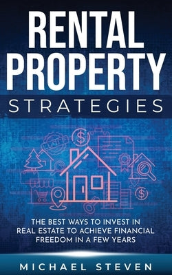 Rental Property Strategies: The Best Ways To Invest In Real Estate To Achieve Financial Freedom In A Few Years by Steven, Michael