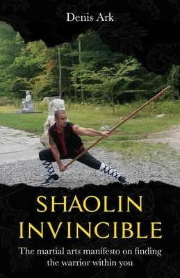 Shaolin Invincible: The martial arts manifesto on finding the warrior within you by Ark, Denis