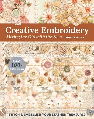 Creative Embroidery, Mixing the Old with the New: Stitch & Embellish Your Stashed Treasures by Brown, Christen