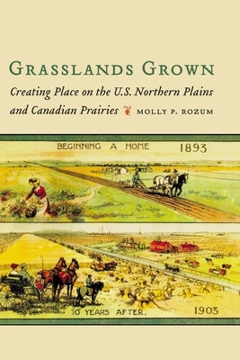 Grasslands Grown: Creating Place on the U.S. Northern Plains and Canadian Prairies by Rozum, Molly P.