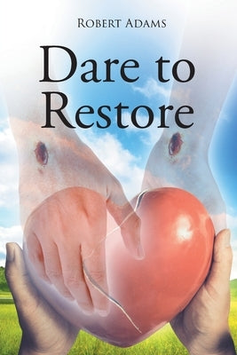 Dare to Restore: A Journey Out of Darkness, Guilt, Shame, and Condemnation to The Light, Restoration, Love, Acceptance, and Forgiveness by Adams, Robert