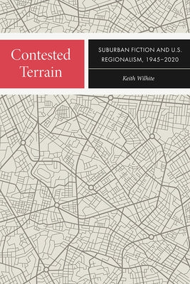 Contested Terrain: Suburban Fiction and U.S. Regionalism, 1945-2020 by Wilhite, Keith